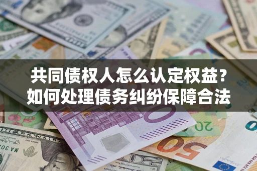 北京共同债权人怎么认定权益？如何处理债务纠纷保障合法权益？