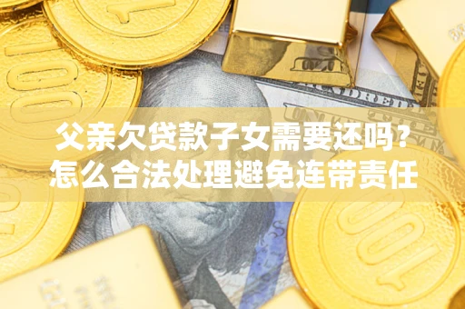 北京父亲欠贷款子女需要还吗？怎么合法处理避免连带责任？