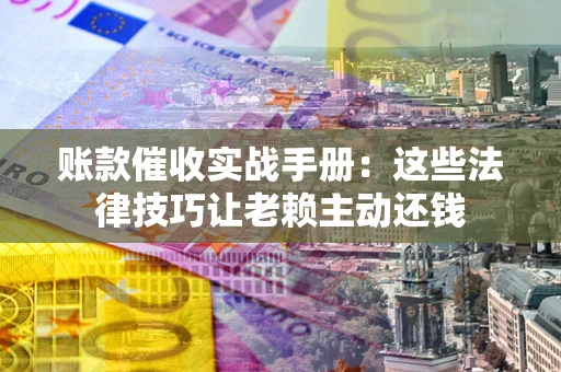 北京账款催收实战手册：这些法律技巧让老赖主动还钱