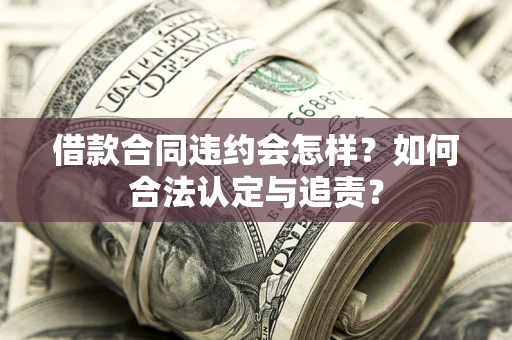 北京借款合同违约会怎样？如何合法认定与追责？