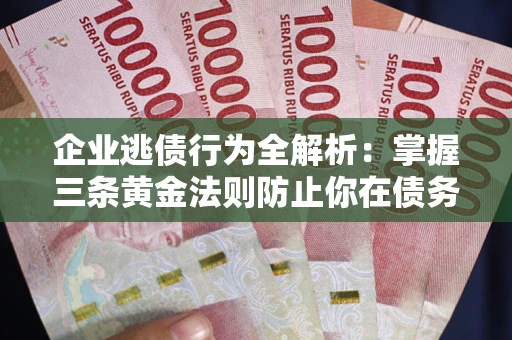 北京企业逃债行为全解析：掌握三条黄金法则防止你在债务乱局中“踩雷”
