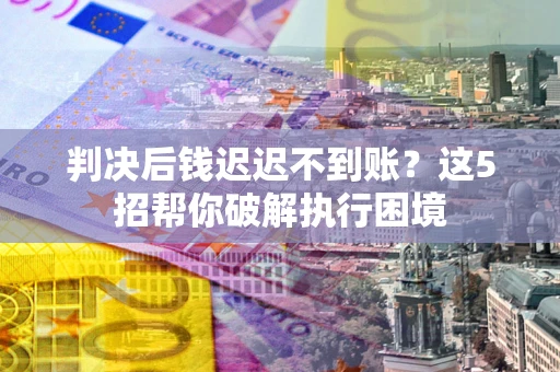 北京判决后钱迟迟不到账？这5招帮你破解执行困境