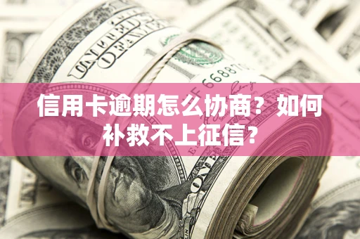 北京信用卡逾期怎么协商？如何补救不上征信？