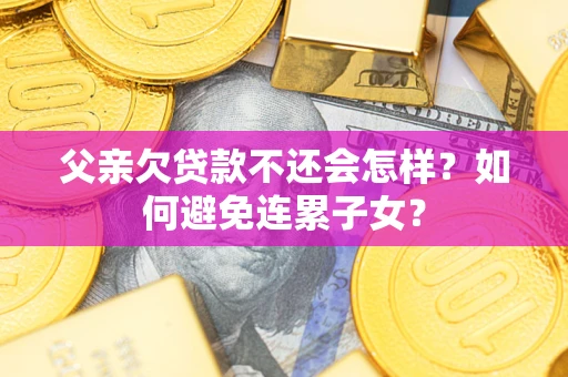 北京父亲欠贷款不还会怎样？如何避免连累子女？