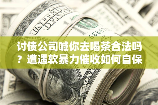 北京讨债公司喊你去喝茶合法吗？遭遇软暴力催收如何自保？