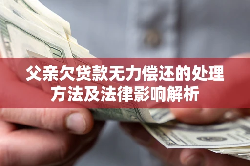 北京父亲欠贷款无力偿还的处理方法及法律影响解析