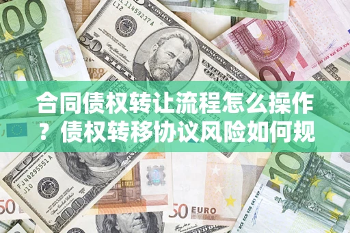 北京合同债权转让流程怎么操作？债权转移协议风险如何规避？