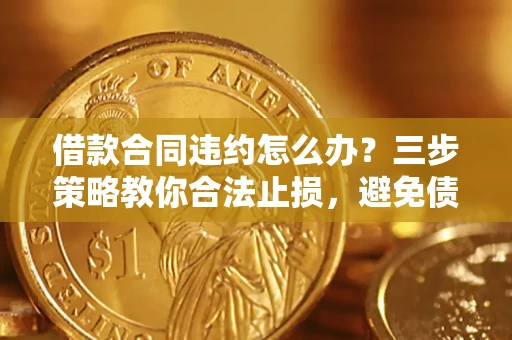 北京借款合同违约怎么办？三步策略教你合法止损，避免债务危机升级