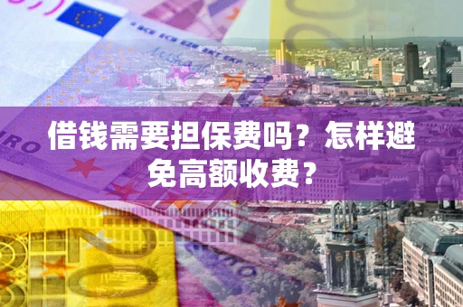 北京借钱需要担保费吗？怎样避免高额收费？