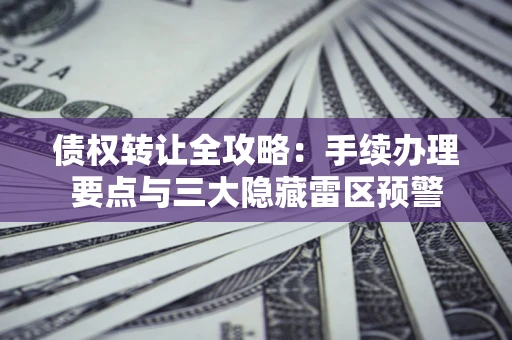 北京债权转让全攻略：手续办理要点与三大隐藏雷区预警