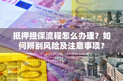 北京抵押担保流程怎么办理？如何辨别风险及注意事项？