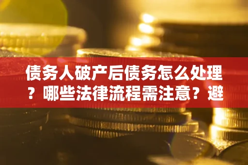 北京债务人破产后债务怎么处理？哪些法律流程需注意？避免踩坑指南