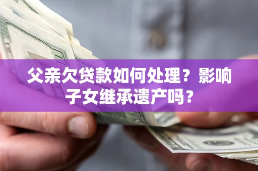 北京父亲欠贷款如何处理?影响子女继承遗产吗? 北京父亲欠贷款如何处理?影响子女继承遗产吗?