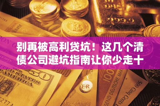 北京别再被高利贷坑！这几个清债公司避坑指南让你少走十年弯路