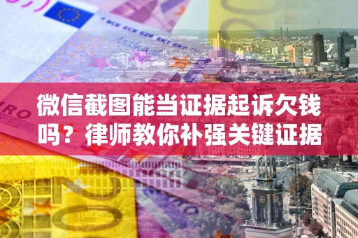 北京微信截图能当证据起诉欠钱吗？律师教你补强关键证据