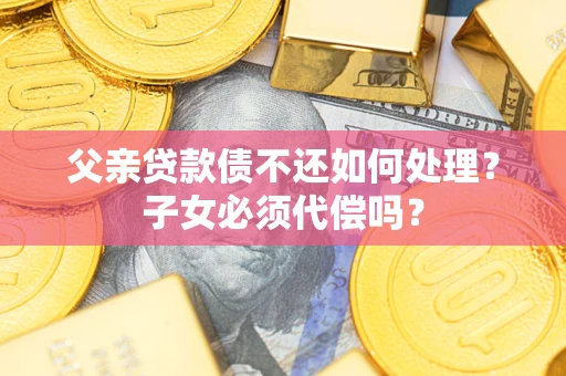 北京父亲贷款债不还如何处理？子女必须代偿吗？