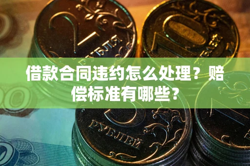 北京借款合同违约怎么处理？赔偿标准有哪些？