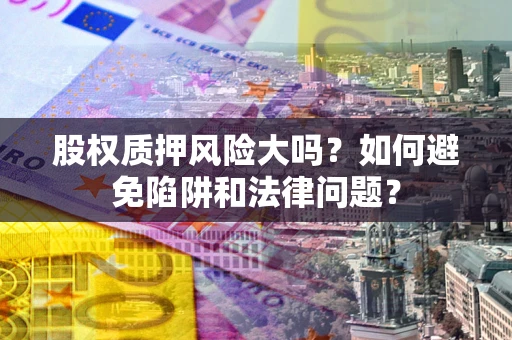 北京股权质押风险大吗？如何避免陷阱和法律问题？