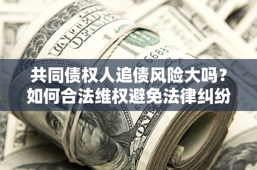 北京共同债权人追债风险大吗?如何合法维权避免法律纠纷? 北京共同债权人追债风险大吗?如何合法维权避免法律纠纷?