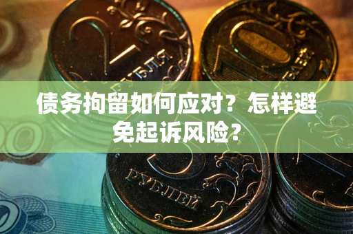北京债务拘留如何应对？怎样避免起诉风险？