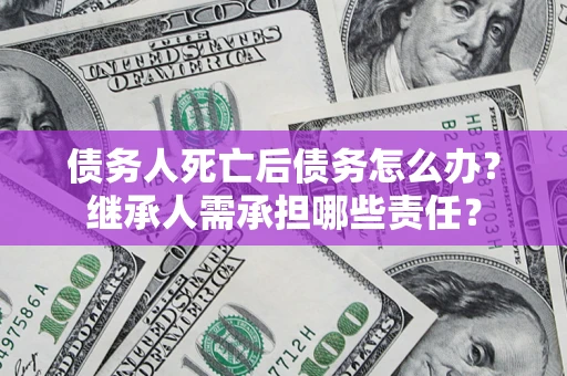 北京债务人死亡后债务怎么办？继承人需承担哪些责任？