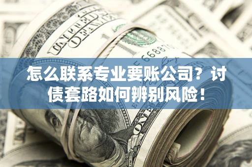 北京怎么联系专业要账公司？讨债套路如何辨别风险！