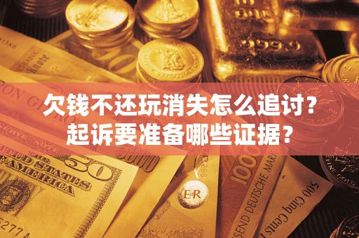 北京欠钱不还玩消失怎么追讨？起诉要准备哪些证据？