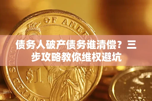 北京债务人破产债务谁清偿?三步攻略教你维权避坑 北京债务人破产债务谁清偿?三步攻略教你维权避坑