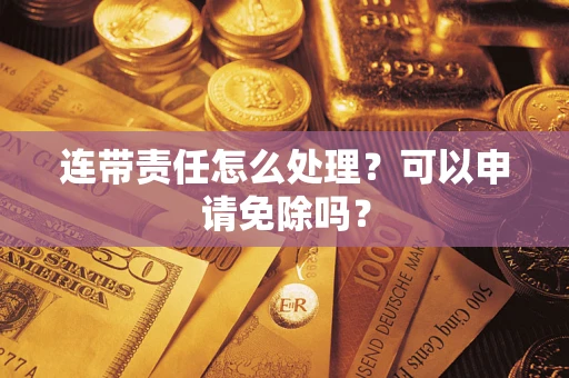 北京连带责任怎么处理？可以申请免除吗？