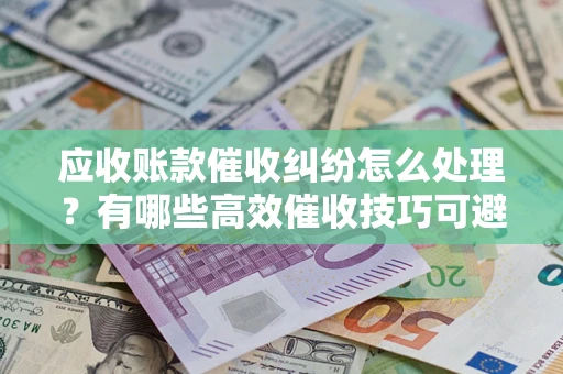 北京应收账款催收纠纷怎么处理？有哪些高效催收技巧可避免坏账？
