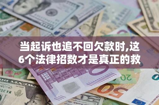 北京当起诉也追不回欠款时,这6个法律招数才是真正的救命稻草