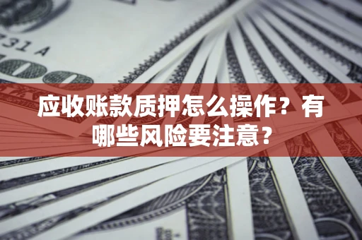 北京应收账款质押怎么操作？有哪些风险要注意？